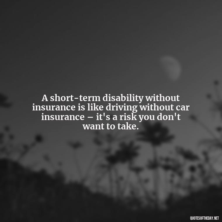 A short-term disability without insurance is like driving without car insurance – it's a risk you don't want to take. - Short Term Disability Quotes