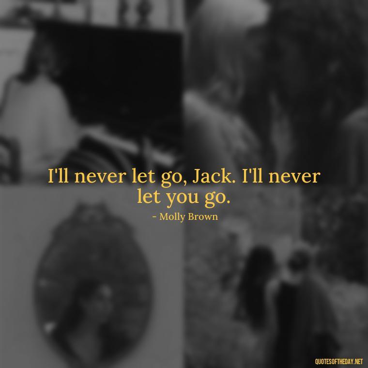 I'll never let go, Jack. I'll never let you go. - Love Quotes From The Titanic