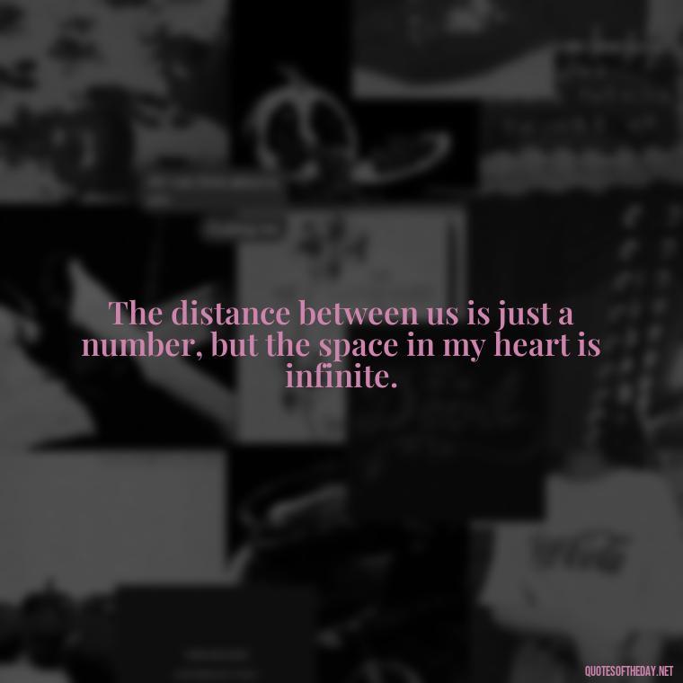 The distance between us is just a number, but the space in my heart is infinite. - Missing You My Love Quotes