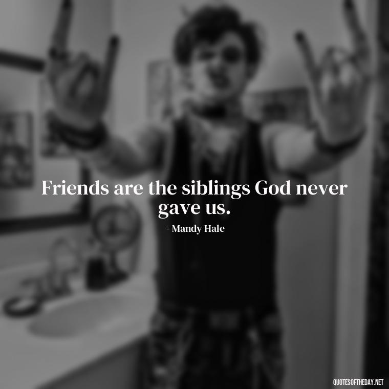 Friends are the siblings God never gave us. - Cute Short Friendship Quotes