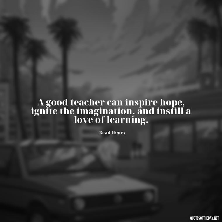 A good teacher can inspire hope, ignite the imagination, and instill a love of learning. - Short Motivational Quotes For Teachers