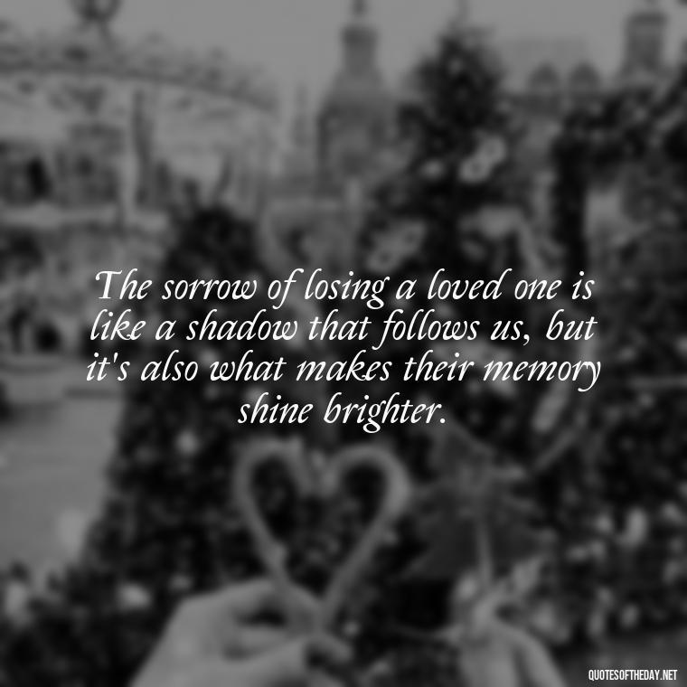 The sorrow of losing a loved one is like a shadow that follows us, but it's also what makes their memory shine brighter. - Quotes About Passed Loved Ones