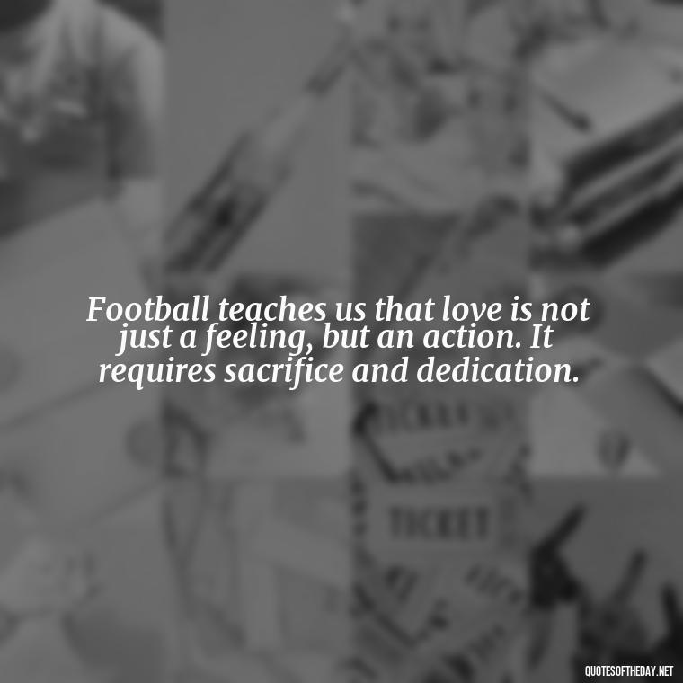 Football teaches us that love is not just a feeling, but an action. It requires sacrifice and dedication. - Love And Football Quotes