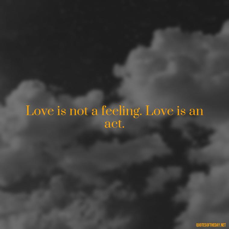 Love is not a feeling. Love is an act. - Love Song Quote