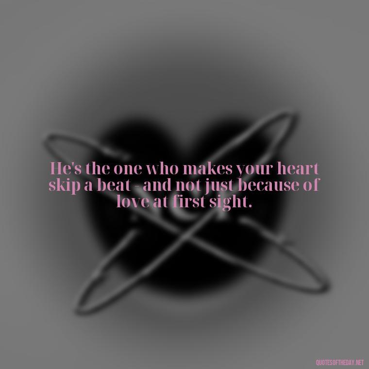 He's the one who makes your heart skip a beat - and not just because of love at first sight. - Love Appreciation Quotes For Him