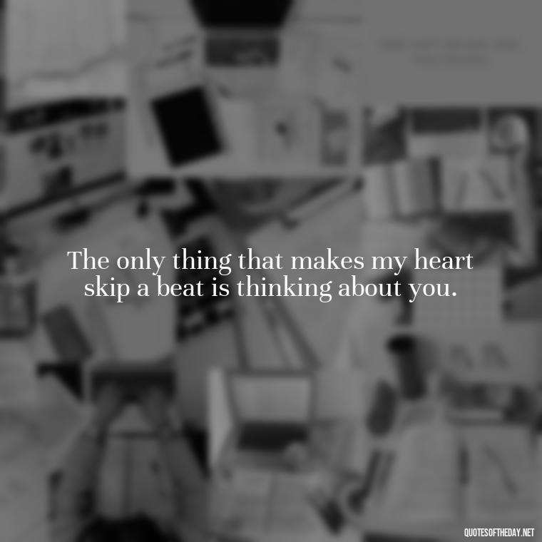 The only thing that makes my heart skip a beat is thinking about you. - Missing Someone You Love Quotes