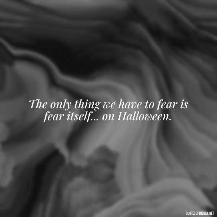 The only thing we have to fear is fear itself... on Halloween. - Halloween Short Quotes