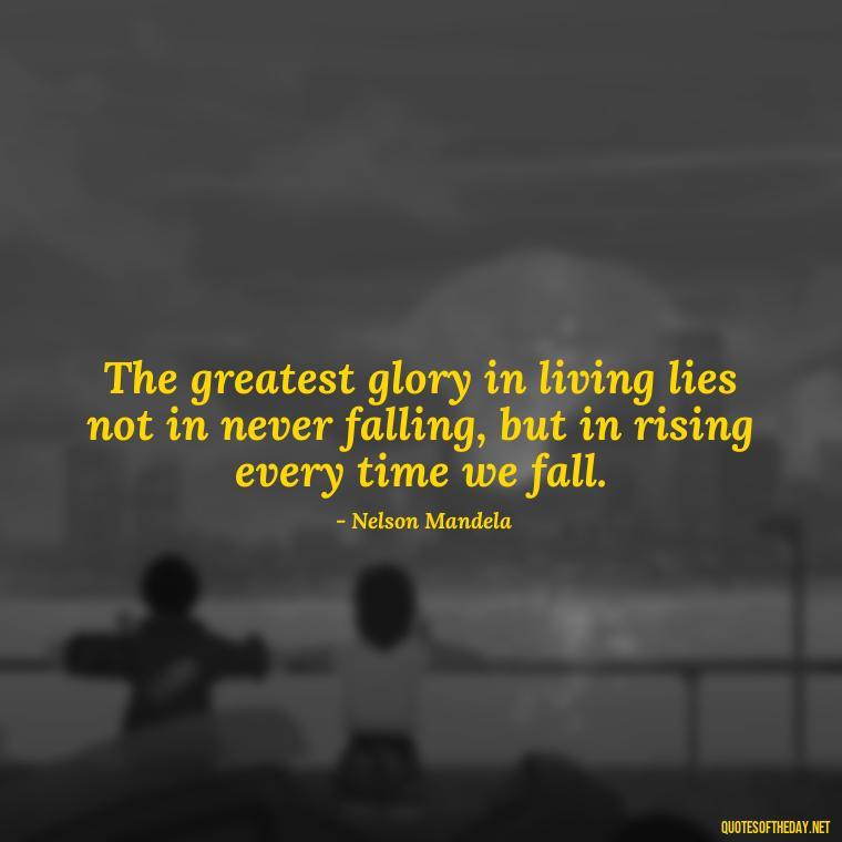 The greatest glory in living lies not in never falling, but in rising every time we fall. - Short Motivational Work Quotes