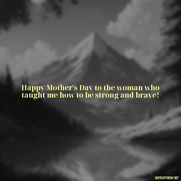 Happy Mother's Day to the woman who taught me how to be strong and brave! - Short Mothers Day Wishes Quotes