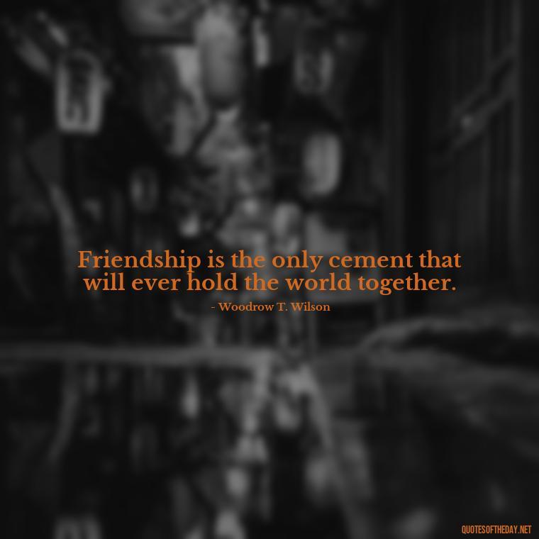 Friendship is the only cement that will ever hold the world together. - I Love You Bff Quotes