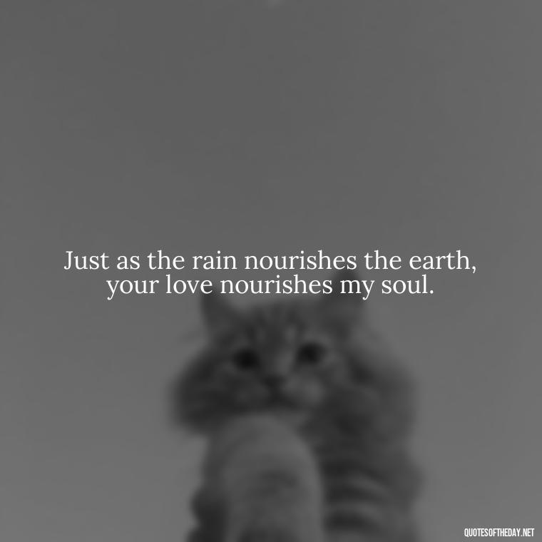 Just as the rain nourishes the earth, your love nourishes my soul. - Love Quotes About Rain