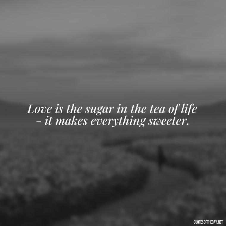 Love is the sugar in the tea of life - it makes everything sweeter. - Quotes About Tea And Love