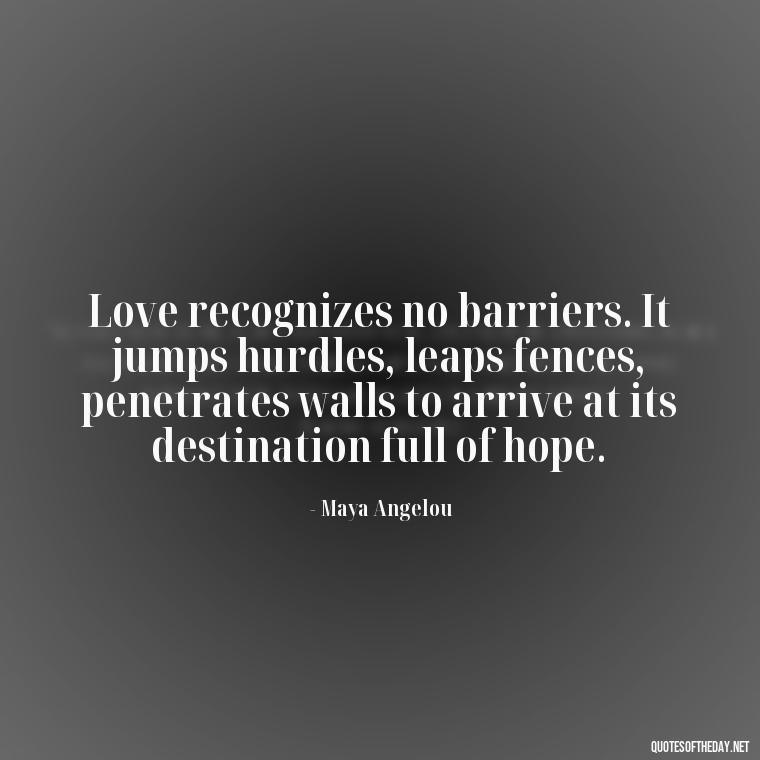 Love recognizes no barriers. It jumps hurdles, leaps fences, penetrates walls to arrive at its destination full of hope. - Love Happiness Peace Quotes