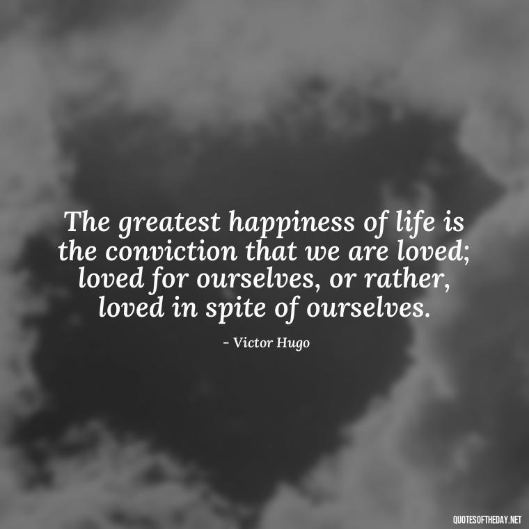 The greatest happiness of life is the conviction that we are loved; loved for ourselves, or rather, loved in spite of ourselves. - Love Quotes I Miss U