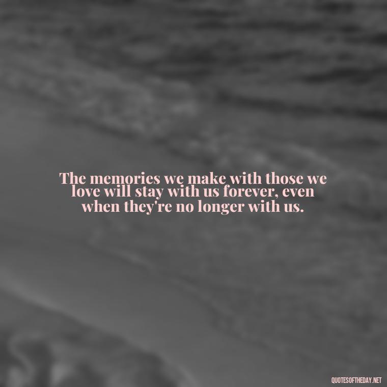 The memories we make with those we love will stay with us forever, even when they're no longer with us. - Beautiful Quotes About Death Of A Loved One