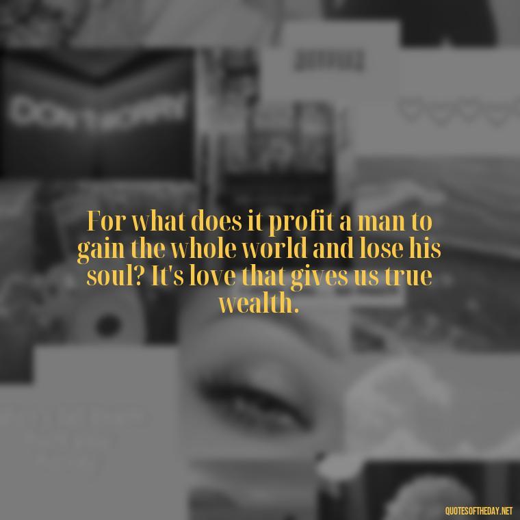 For what does it profit a man to gain the whole world and lose his soul? It's love that gives us true wealth. - Love Is Bible Quote