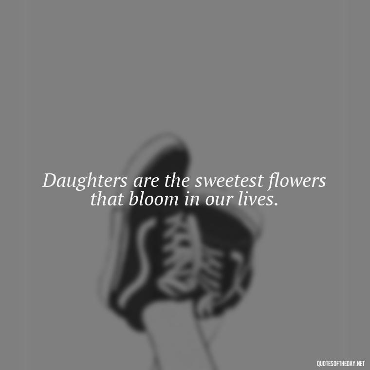 Daughters are the sweetest flowers that bloom in our lives. - Short Quotes For Daughters