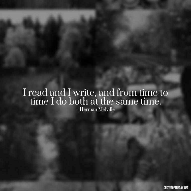 I read and I write, and from time to time I do both at the same time. - Short Bookish Quotes