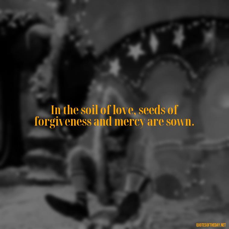 In the soil of love, seeds of forgiveness and mercy are sown. - Quote Love Grows