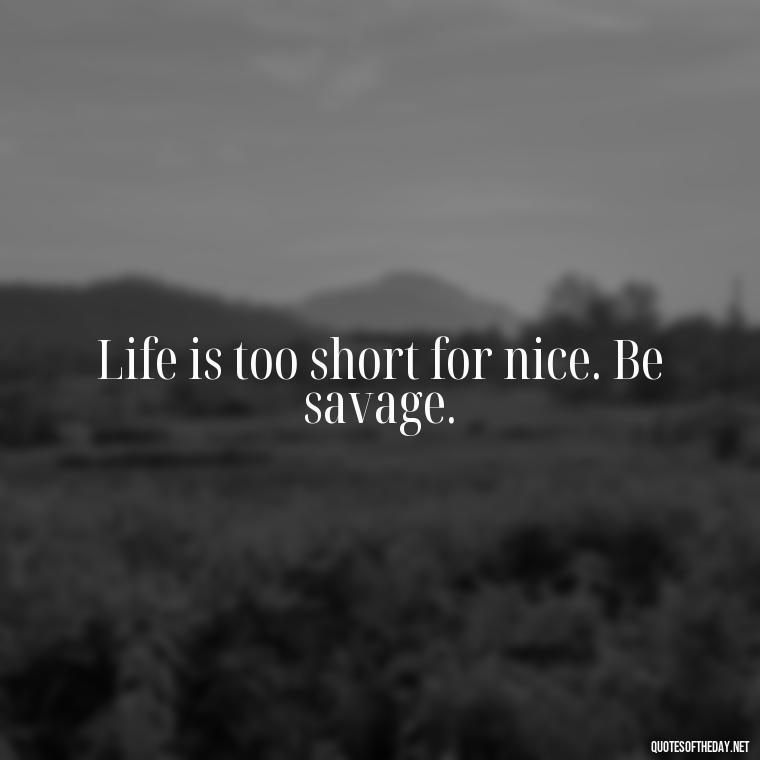 Life is too short for nice. Be savage. - Deep Savage Quotes Short