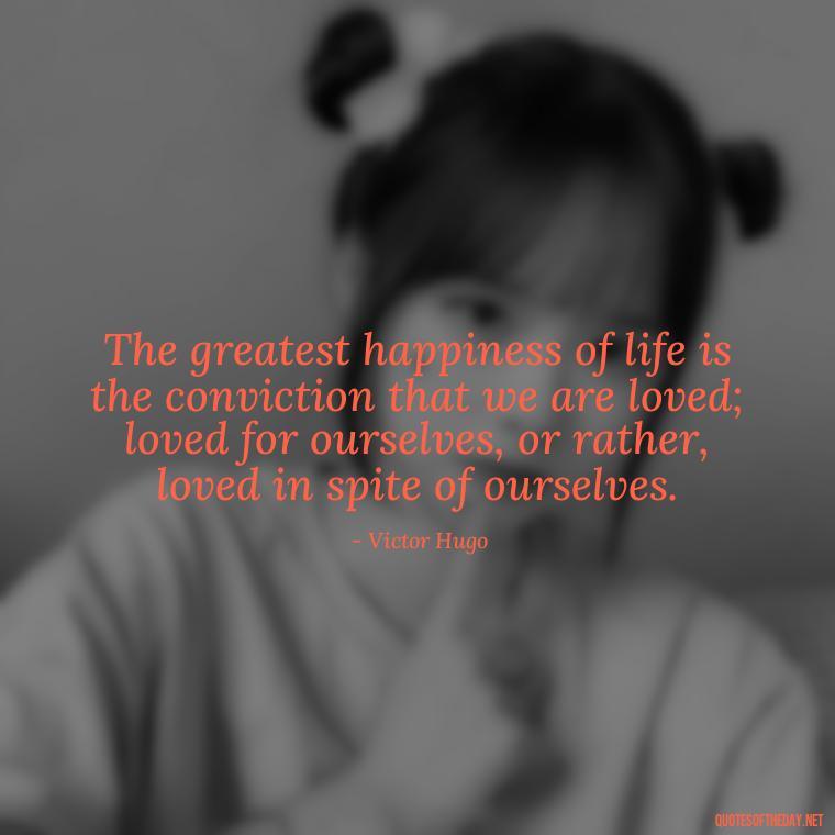 The greatest happiness of life is the conviction that we are loved; loved for ourselves, or rather, loved in spite of ourselves. - Lie In Love Quotes