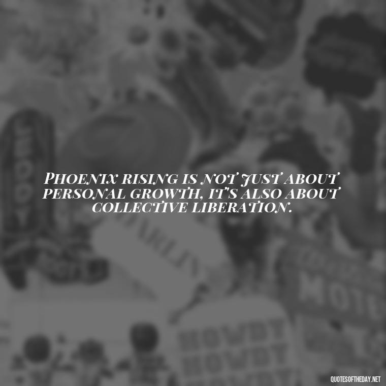 Phoenix rising is not just about personal growth, it's also about collective liberation. - Phoenix Quotes Short