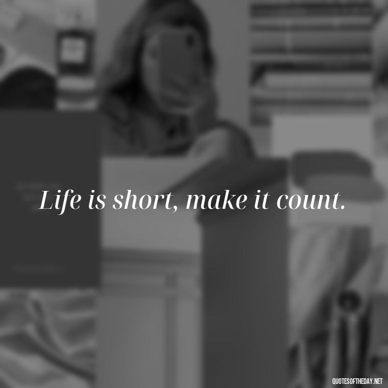 Life is short, make it count. - Quotes Simple And Short