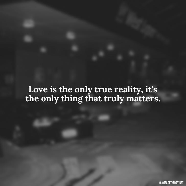 Love is the only true reality, it's the only thing that truly matters. - Love And Sweet Quotes For Him