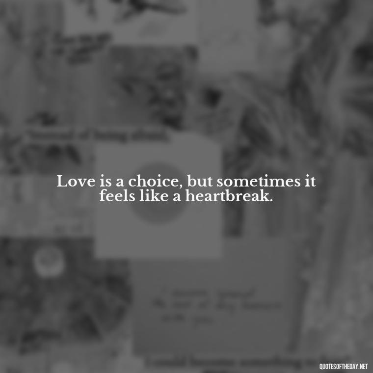 Love is a choice, but sometimes it feels like a heartbreak. - Love Quotes About Heartbreak