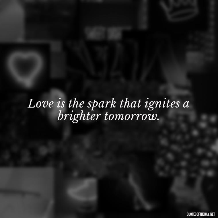 Love is the spark that ignites a brighter tomorrow. - Quotes About Love For The World