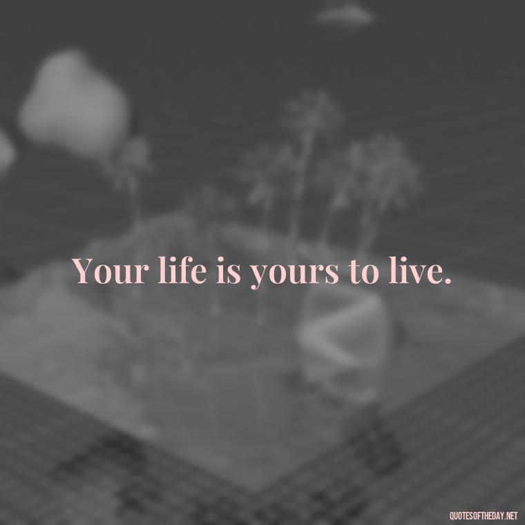 Your life is yours to live. - Quotes Simple And Short