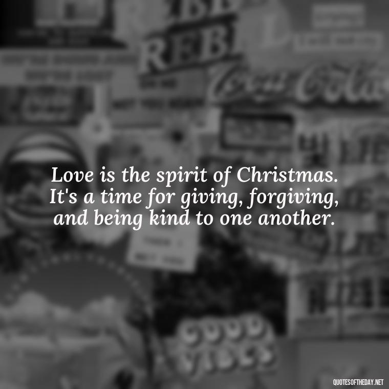 Love is the spirit of Christmas. It's a time for giving, forgiving, and being kind to one another. - Christmas Is Love Quotes