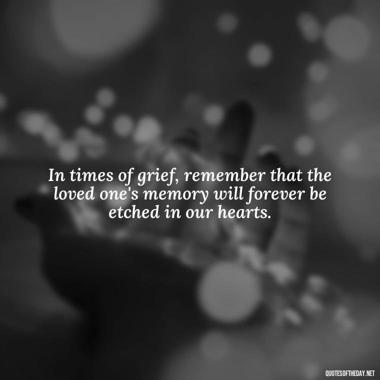 In times of grief, remember that the loved one's memory will forever be etched in our hearts. - Losing Loved Ones Quotes