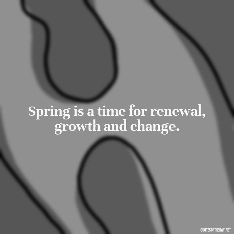 Spring is a time for renewal, growth and change. - Short Cute Short Spring Quotes