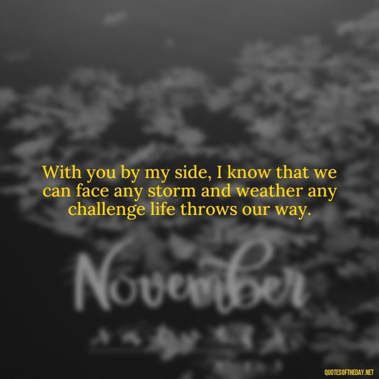 With you by my side, I know that we can face any storm and weather any challenge life throws our way. - I Love And Appreciate You Quotes For Him