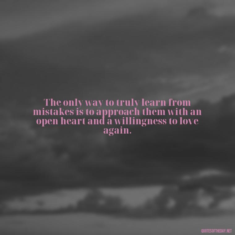 The only way to truly learn from mistakes is to approach them with an open heart and a willingness to love again. - Quotes About Mistakes And Love