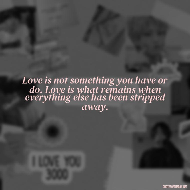 Love is not something you have or do. Love is what remains when everything else has been stripped away. - Love Quotes Hafiz