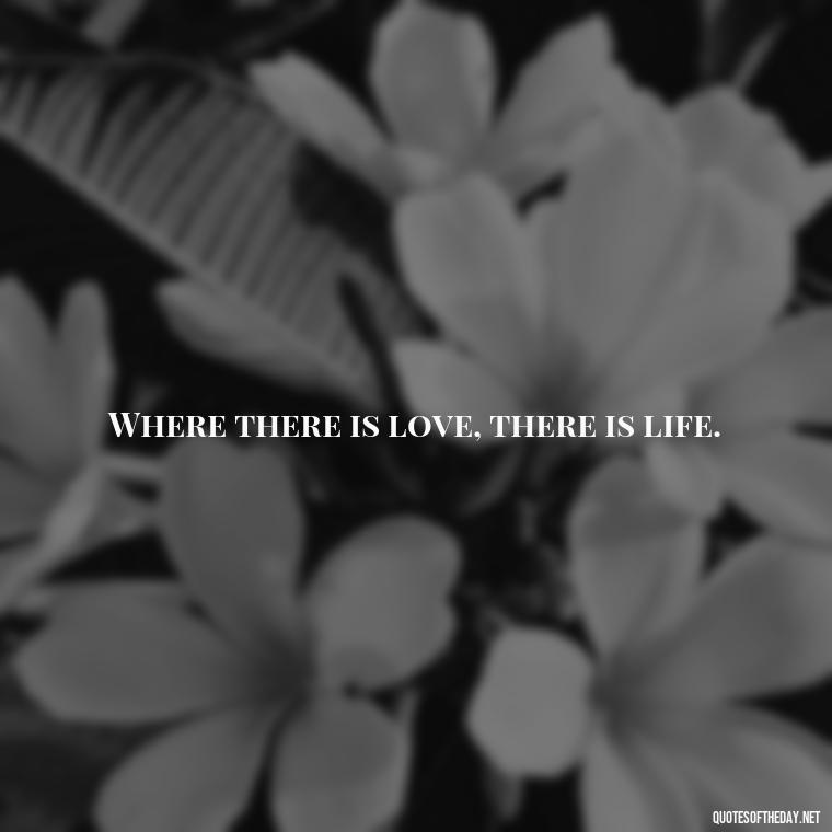 Where there is love, there is life. - Express The Love Quotes