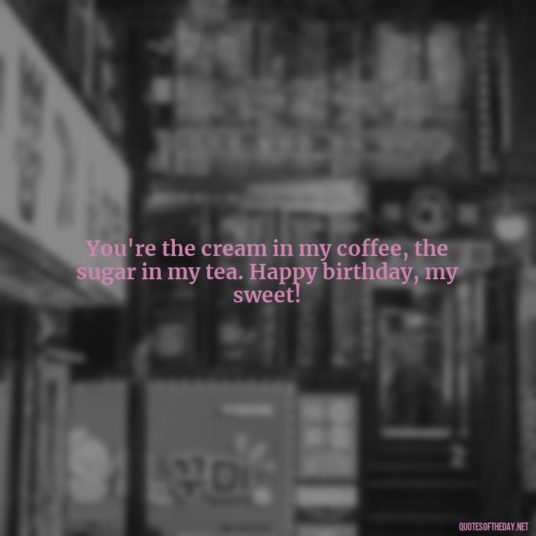 You're the cream in my coffee, the sugar in my tea. Happy birthday, my sweet! - Happy Birthday To My Love Quotes