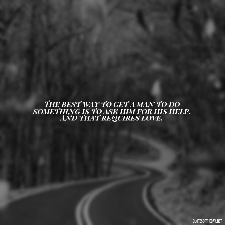 The best way to get a man to do something is to ask him for his help. And that requires love. - Martin Luther King Jr Quotes Love