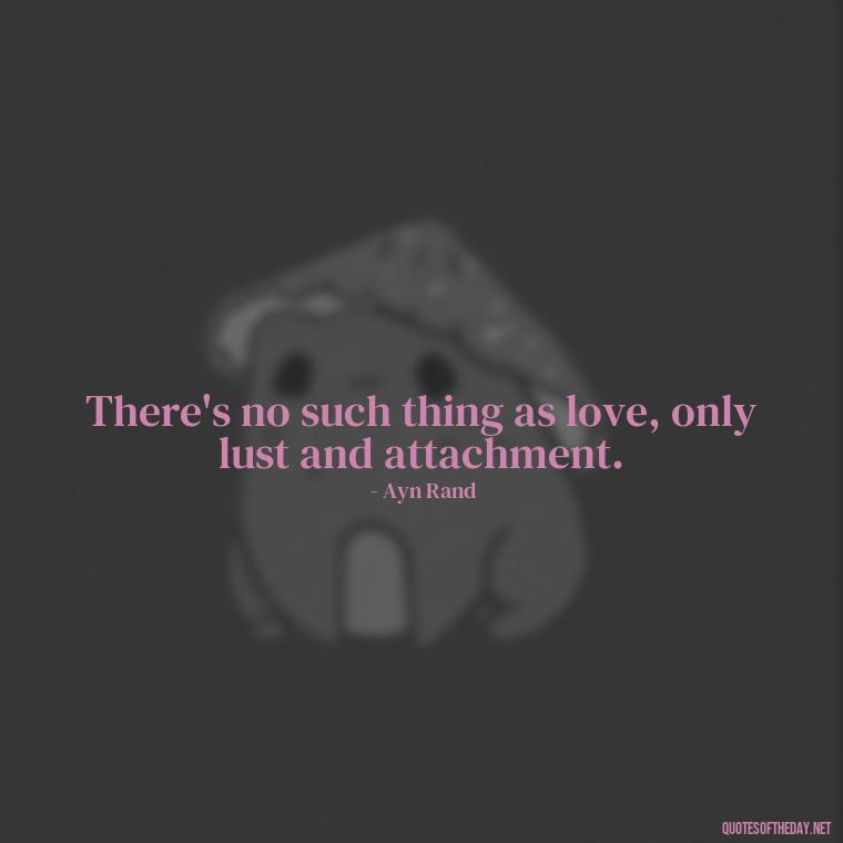 There's no such thing as love, only lust and attachment. - Love Don'T Exist Quotes