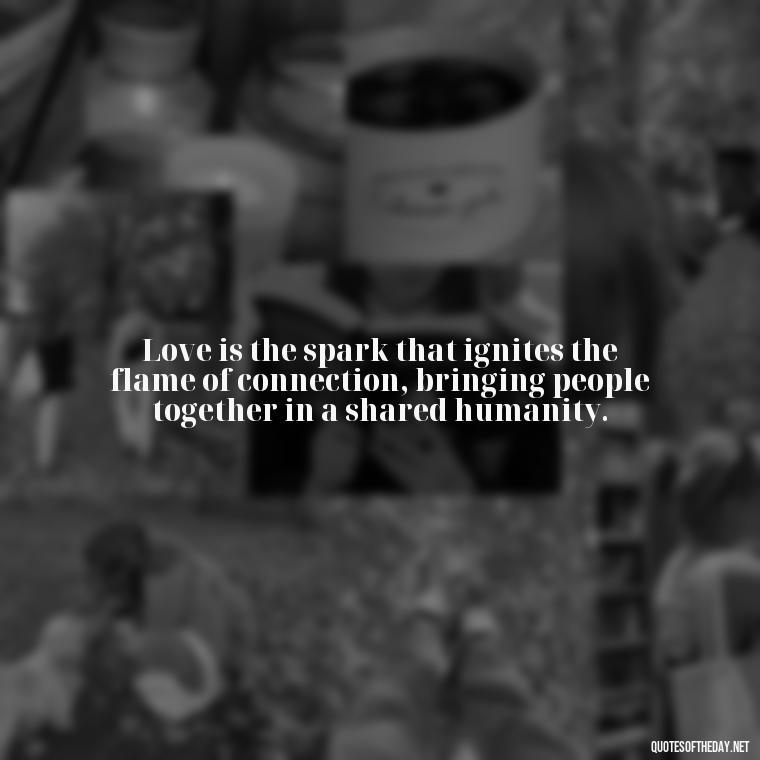 Love is the spark that ignites the flame of connection, bringing people together in a shared humanity. - Quotes Need Love