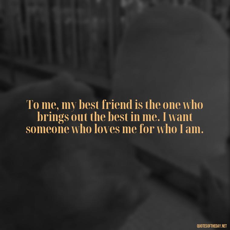 To me, my best friend is the one who brings out the best in me. I want someone who loves me for who I am. - Friendship Turned Love Quotes