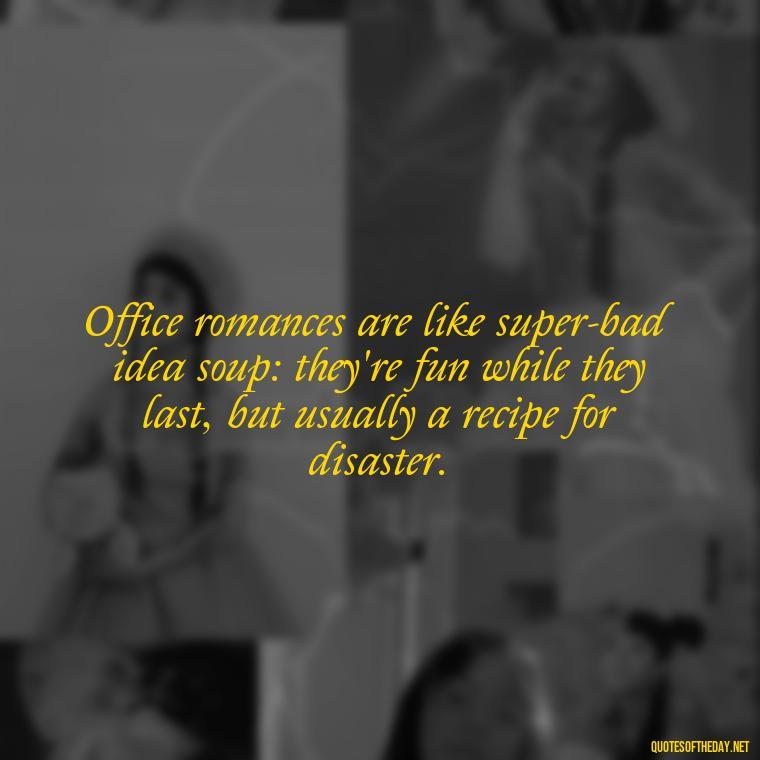 Office romances are like super-bad idea soup: they're fun while they last, but usually a recipe for disaster. - Office Quotes Love