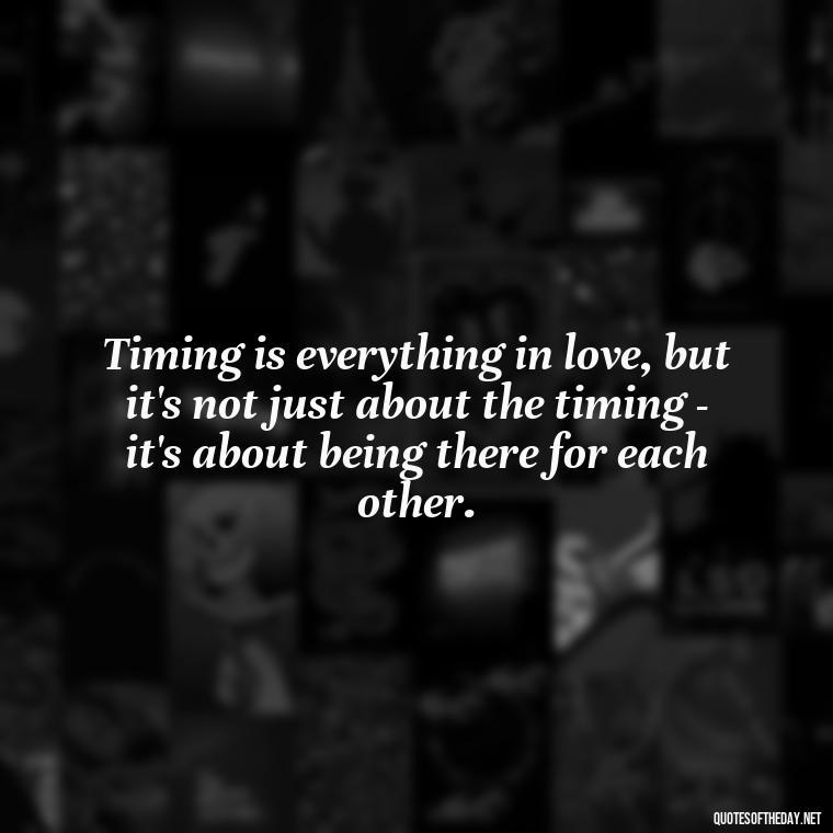 Timing is everything in love, but it's not just about the timing - it's about being there for each other. - Quotes About Timing In Love