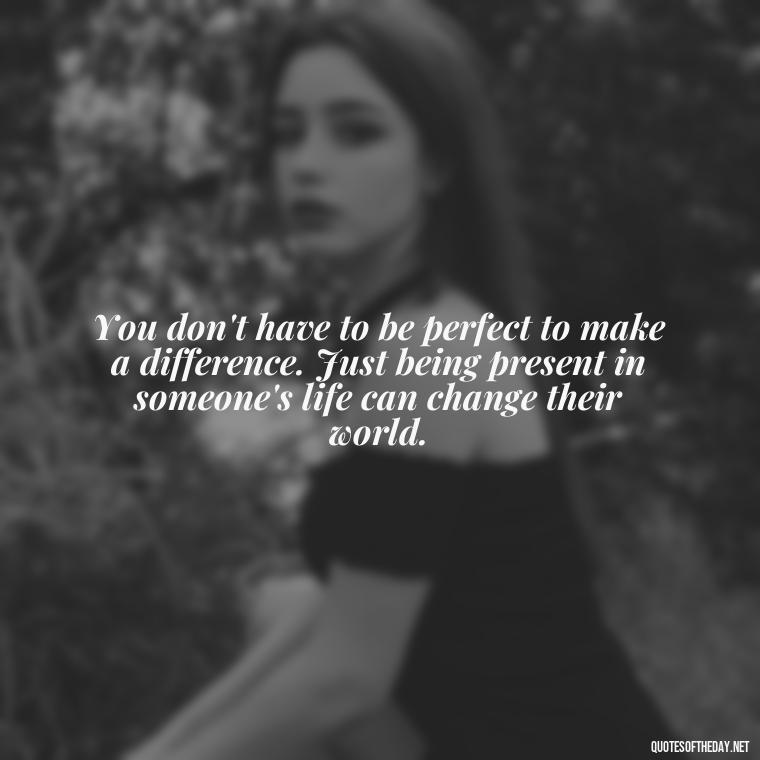 You don't have to be perfect to make a difference. Just being present in someone's life can change their world. - Short Deep Meaning Quotes