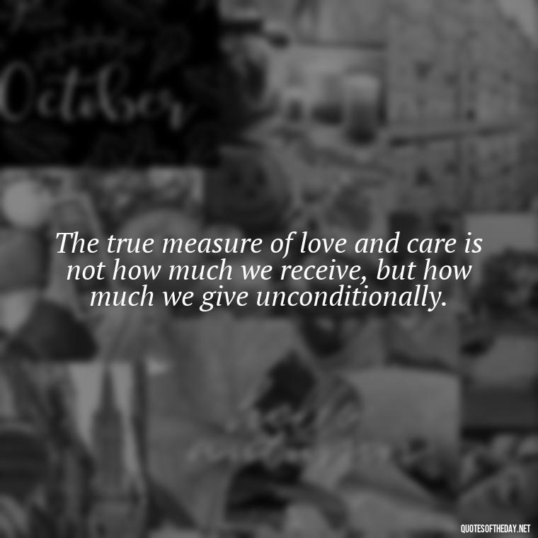 The true measure of love and care is not how much we receive, but how much we give unconditionally. - Caring In Love Quotes