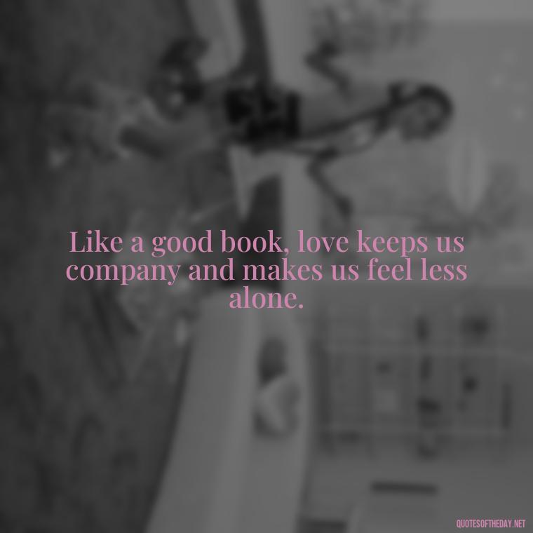 Like a good book, love keeps us company and makes us feel less alone. - Love And Like Quotes