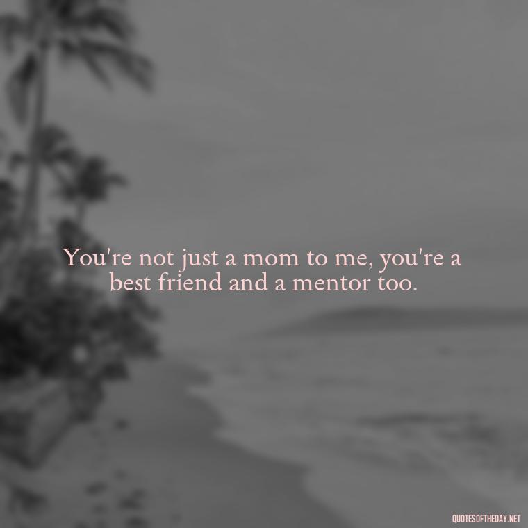 You're not just a mom to me, you're a best friend and a mentor too. - I Love You Mother Quotes From Daughter