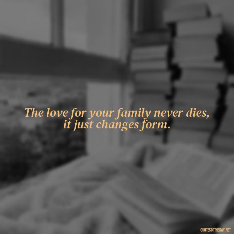 The love for your family never dies, it just changes form. - Inspirational Quotes After Death Of A Loved One